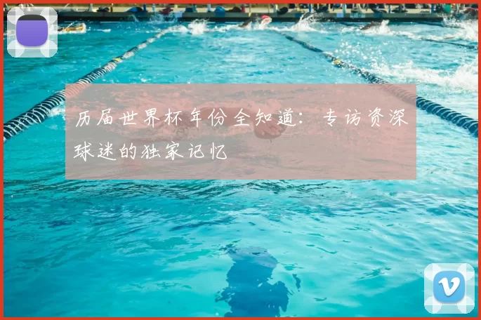 历届世界杯年份全知道:专访资深球迷的独家记忆