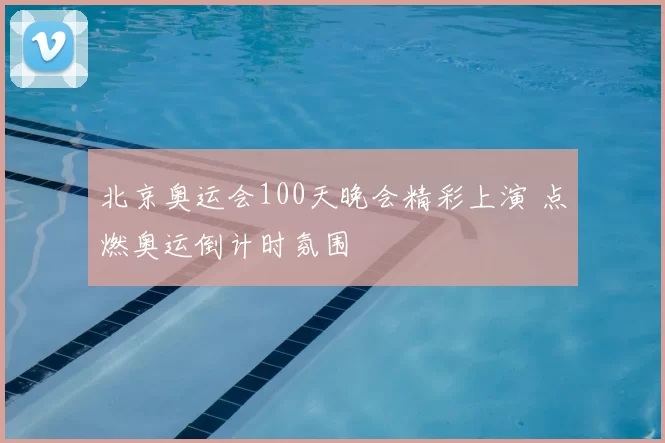 北京奥运会100天晚会精彩上演 点燃奥运倒计时氛围