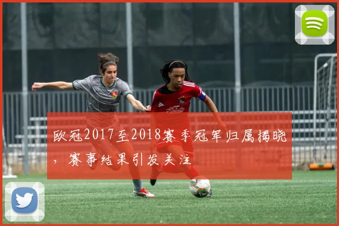 欧冠2017至2018赛季冠军归属揭晓，赛事结果引发关注