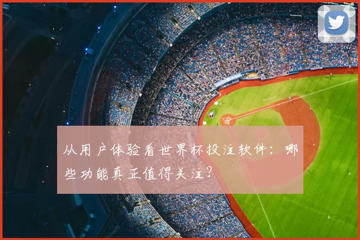 从用户体验看世界杯投注软件：哪些功能真正值得关注？