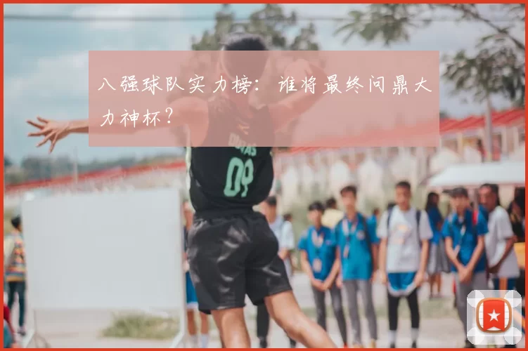 八强球队实力榜：谁将最终问鼎大力神杯？