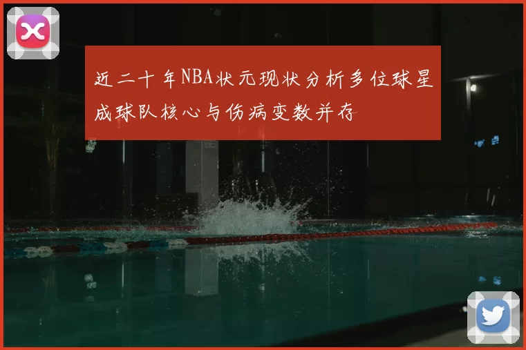 近二十年NBA状元现状分析多位球星成球队核心与伤病变数并存