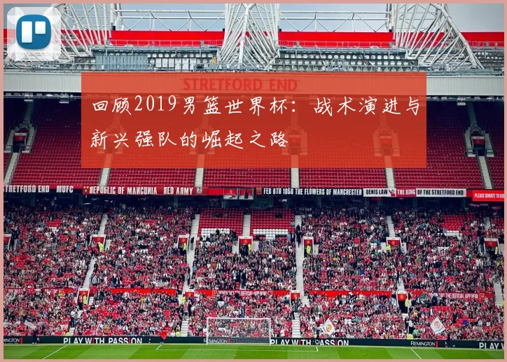回顾2019男篮世界杯：战术演进与新兴强队的崛起之路