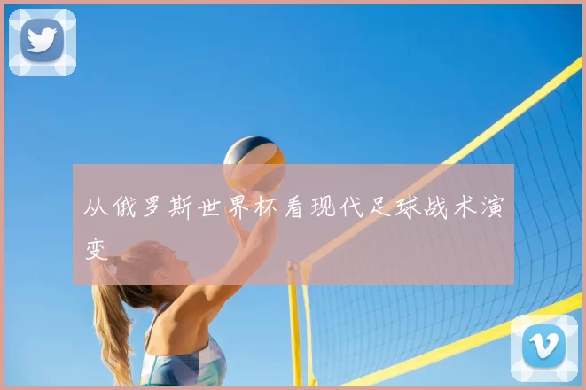 从俄罗斯世界杯看现代足球战术演变