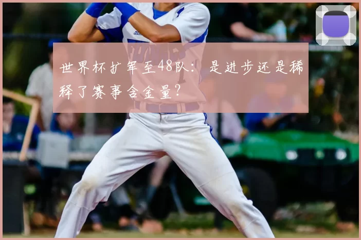 世界杯扩军至48队：是进步还是稀释了赛事含金量？