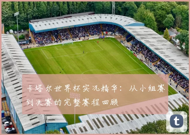 卡塔尔世界杯实况精华:从小组赛到决赛的完整赛程回顾