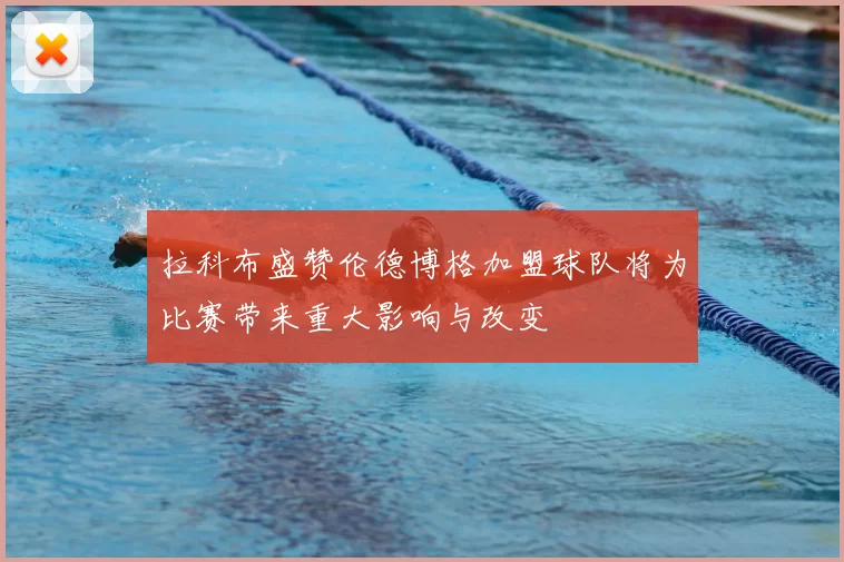 拉科布盛赞伦德博格加盟球队将为比赛带来重大影响与改变