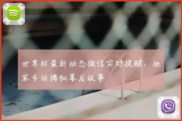 世界杯最新动态微信实时提醒，独家专访揭秘幕后故事
