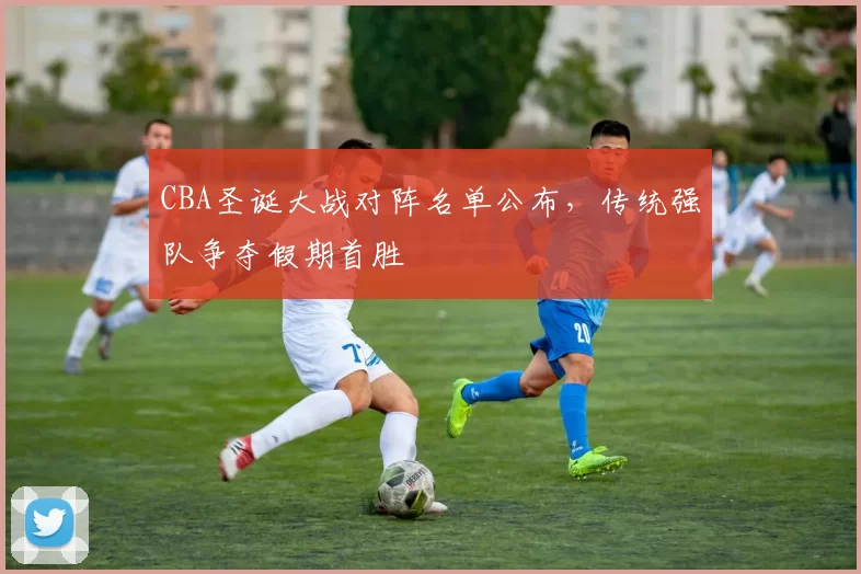 CBA圣诞大战对阵名单公布,传统强队争夺假期首胜