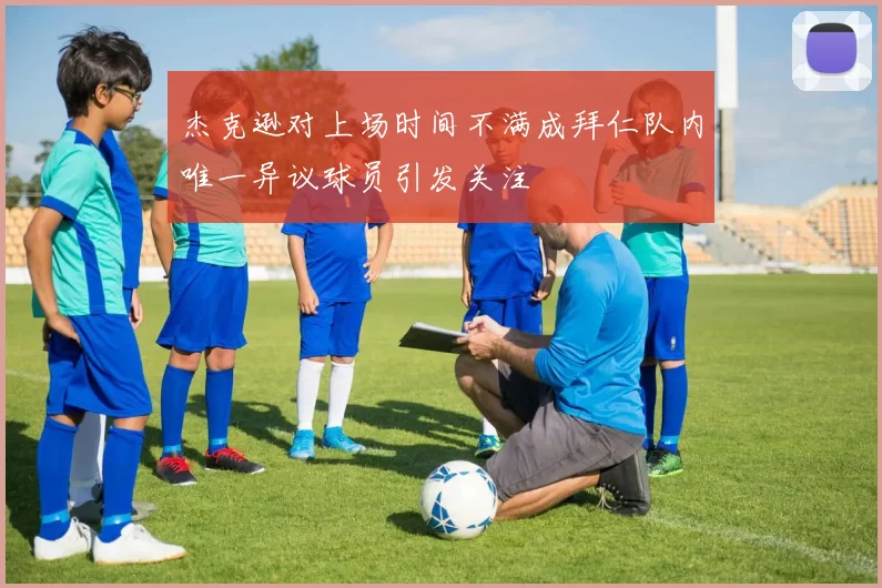 杰克逊对上场时间不满成拜仁队内唯一异议球员引发关注
