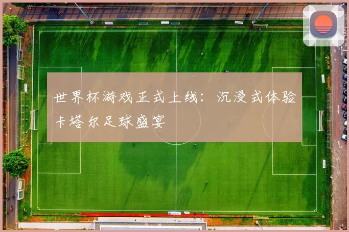 世界杯游戏正式上线：沉浸式体验卡塔尔足球盛宴