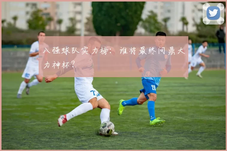 八强球队实力榜：谁将最终问鼎大力神杯？