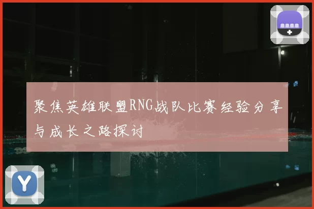 聚焦英雄联盟RNG战队比赛经验分享与成长之路探讨