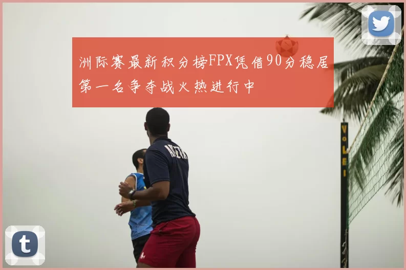 洲际赛最新积分榜FPX凭借90分稳居第一名争夺战火热进行中
