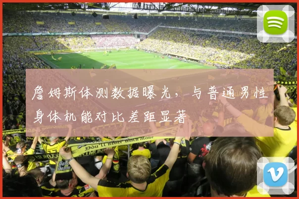 詹姆斯体测数据曝光，与普通男性身体机能对比差距显著