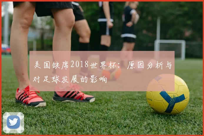 美国缺席2018世界杯：原因分析与对足球发展的影响