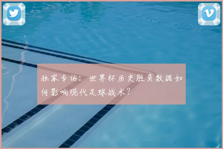 独家专访：世界杯历史胜负数据如何影响现代足球战术？