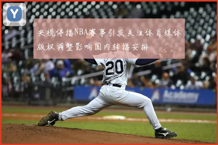 央视停播NBA赛事引发关注体育媒体版权调整影响国内转播安排