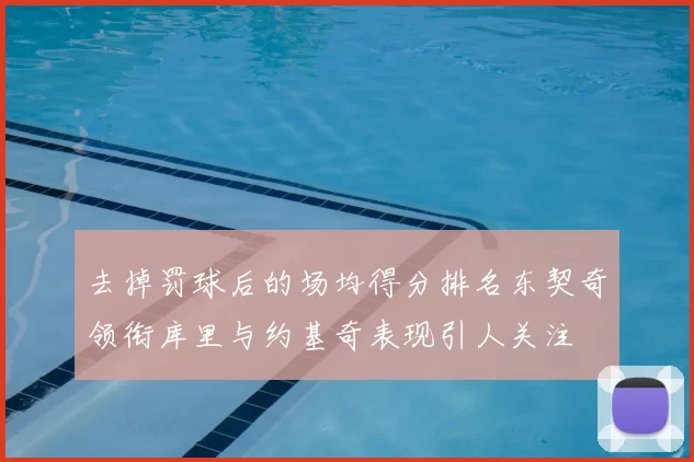 去掉罚球后的场均得分排名东契奇领衔库里与约基奇表现引人关注