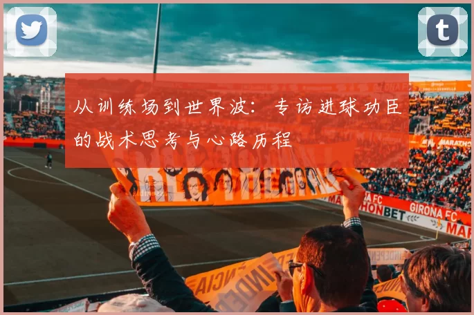 从训练场到世界波：专访进球功臣的战术思考与心路历程