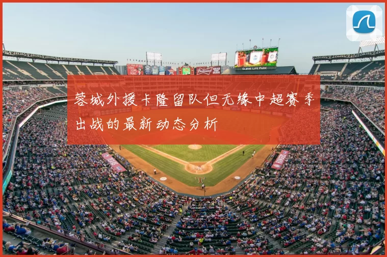 蓉城外援卡隆留队但无缘中超赛季出战的最新动态分析