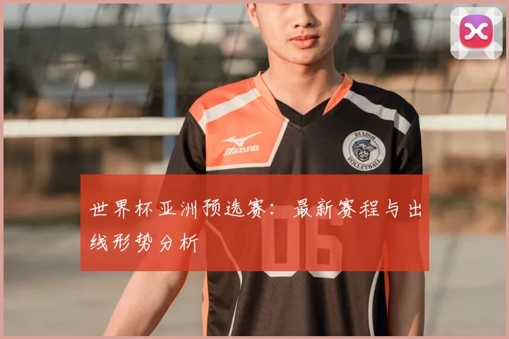 世界杯亚洲预选赛:最新赛程与出线形势分析