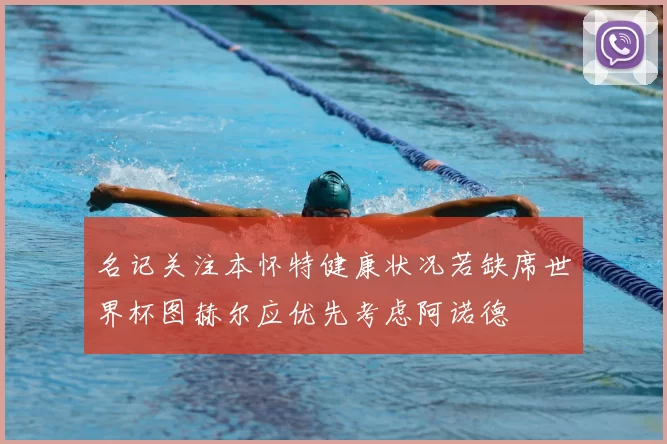 名记关注本怀特健康状况若缺席世界杯图赫尔应优先考虑阿诺德