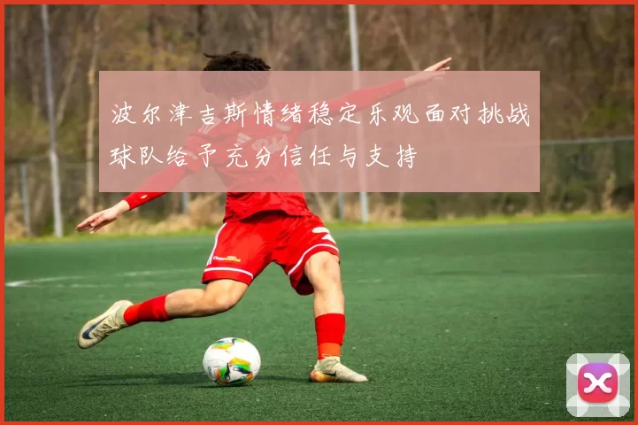 波尔津吉斯情绪稳定乐观面对挑战球队给予充分信任与支持
