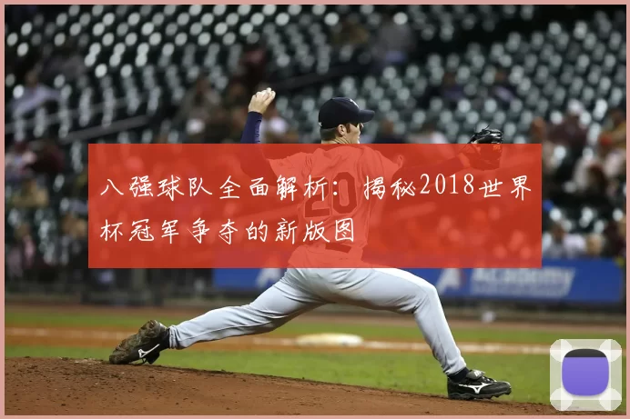 八强球队全面解析：揭秘2018世界杯冠军争夺的新版图