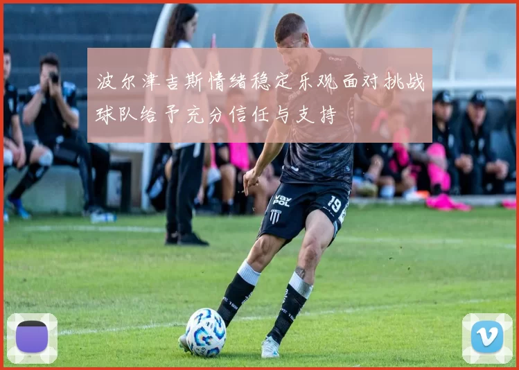 波尔津吉斯情绪稳定乐观面对挑战球队给予充分信任与支持