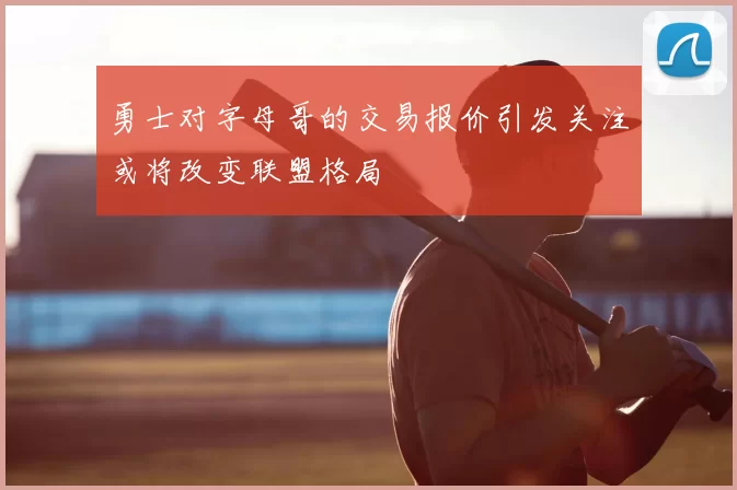 勇士对字母哥的交易报价引发关注或将改变联盟格局