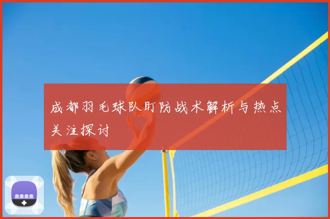 成都羽毛球队盯防战术解析与热点关注探讨