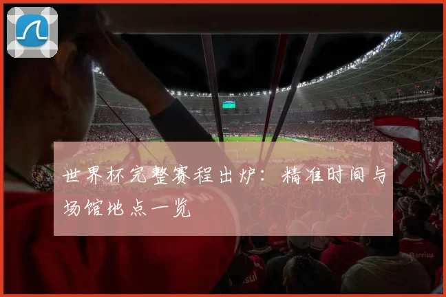 世界杯完整赛程出炉：精准时间与场馆地点一览