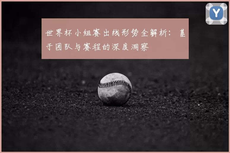 世界杯小组赛出线形势全解析：基于团队与赛程的深度洞察
