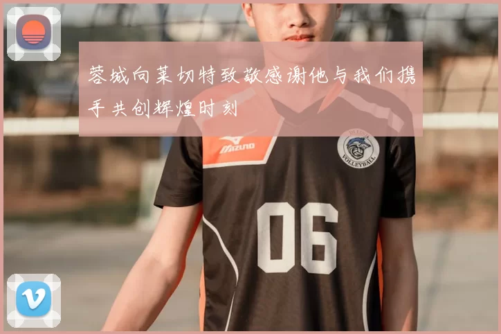 蓉城向莱切特致敬感谢他与我们携手共创辉煌时刻