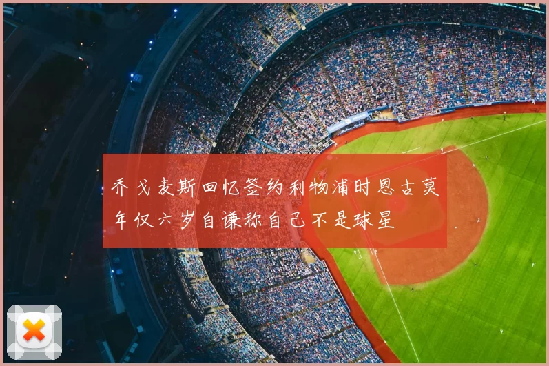 乔戈麦斯回忆签约利物浦时恩古莫年仅六岁自谦称自己不是球星