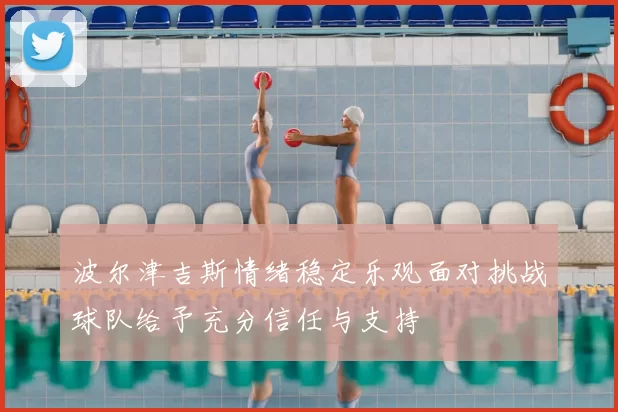 波尔津吉斯情绪稳定乐观面对挑战球队给予充分信任与支持