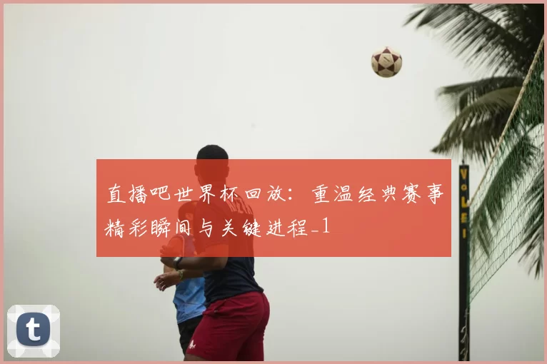 直播吧世界杯回放:重温经典赛事精彩瞬间与关键进程_1