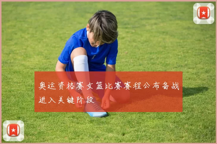 奥运资格赛女篮比赛赛程公布备战进入关键阶段