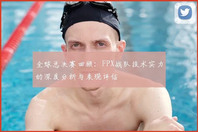 全球总决赛回顾:FPX战队技术实力的深度分析与表现评估