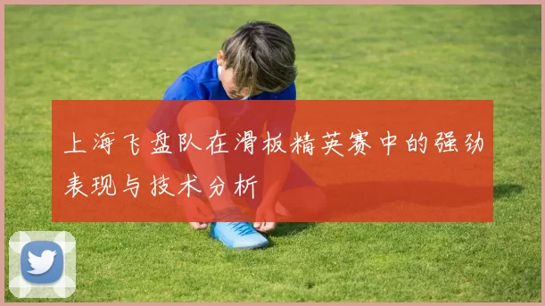 上海飞盘队在滑板精英赛中的强劲表现与技术分析