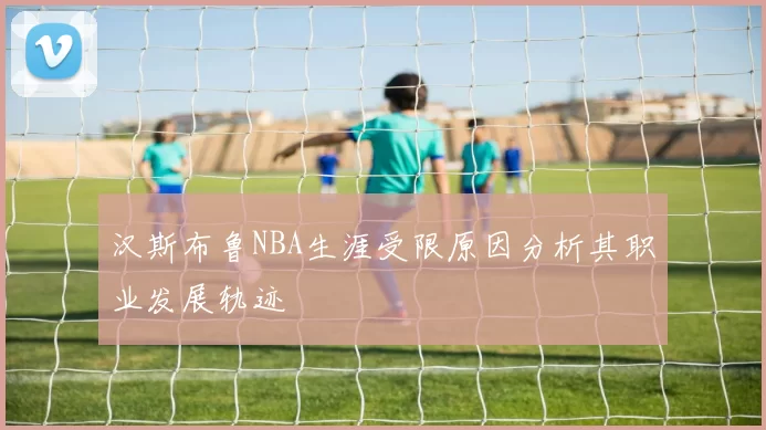 汉斯布鲁NBA生涯受限原因分析其职业发展轨迹
