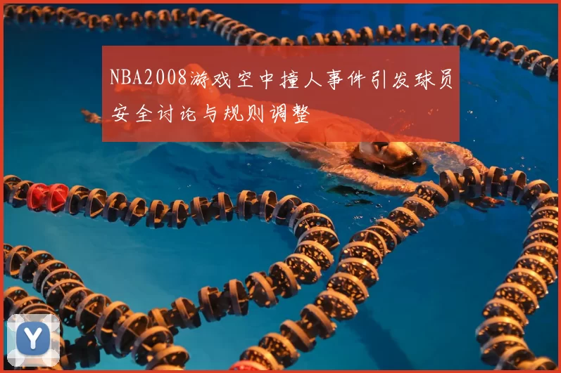 NBA2008游戏空中撞人事件引发球员安全讨论与规则调整