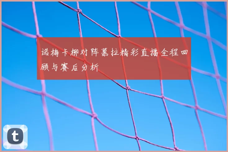 诺梅卡柳对阵慕拉精彩直播全程回顾与赛后分析