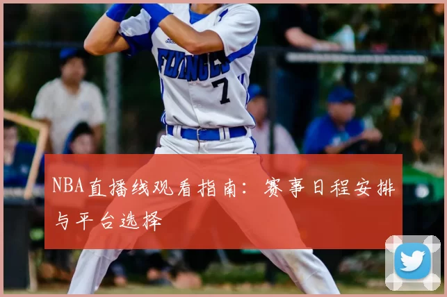 NBA直播线观看指南：赛事日程安排与平台选择