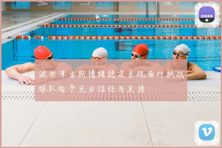 波尔津吉斯情绪稳定乐观面对挑战球队给予充分信任与支持