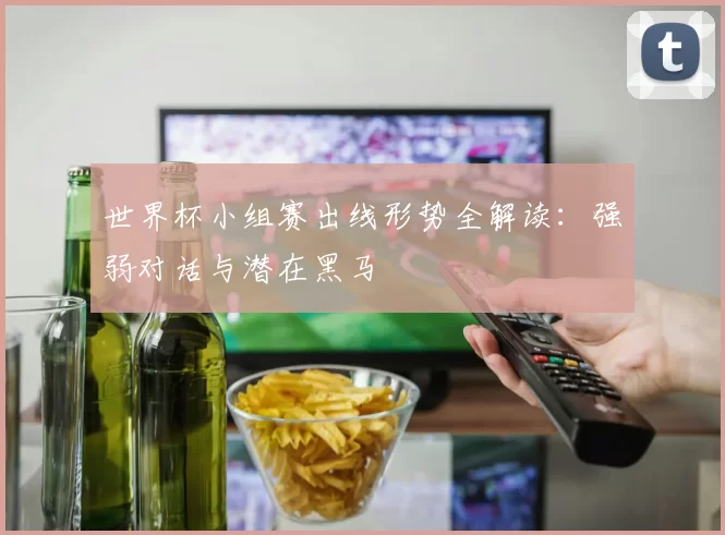 世界杯小组赛出线形势全解读：强弱对话与潜在黑马