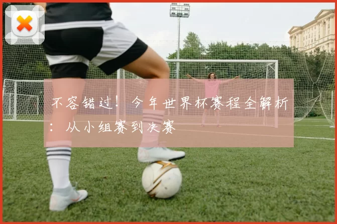 不容错过！今年世界杯赛程全解析：从小组赛到决赛