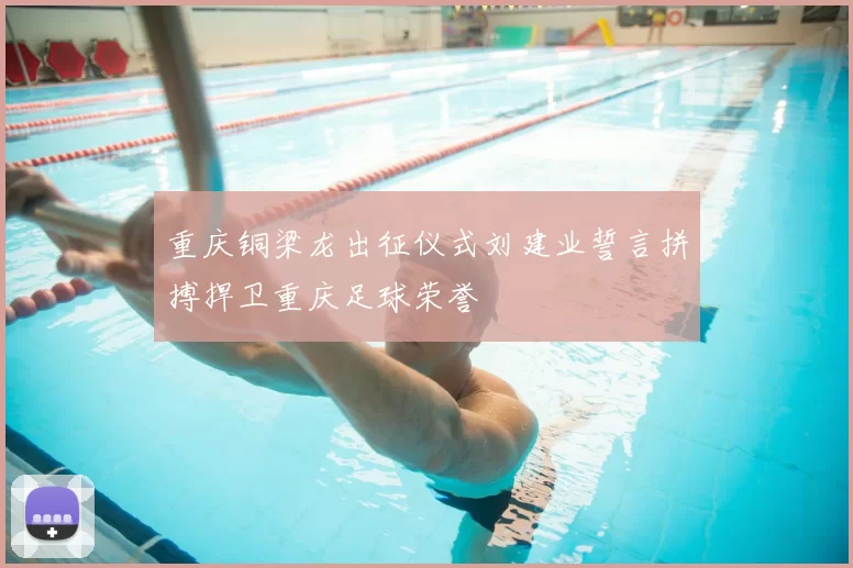 重庆铜梁龙出征仪式刘建业誓言拼搏捍卫重庆足球荣誉