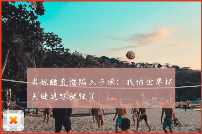 当优酷直播陷入卡顿：我的世界杯关键进球被毁了
